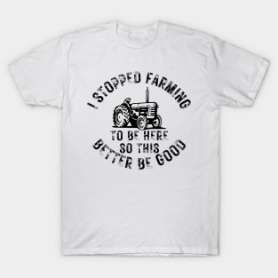 I Stopped Farming To Be Here So This Better Be Good T-Shirt